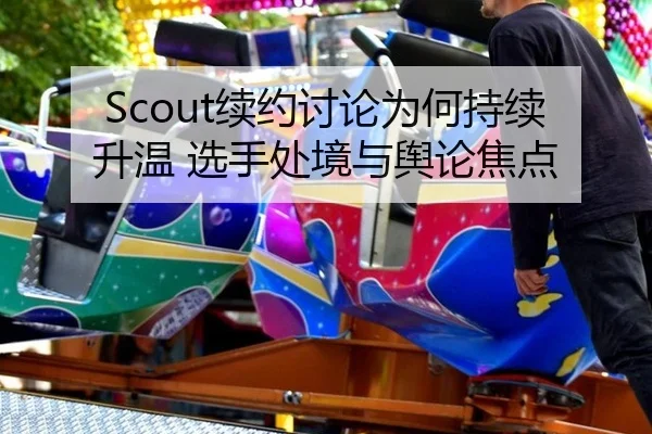 Scout续约讨论为何持续升温 选手处境与舆论焦点